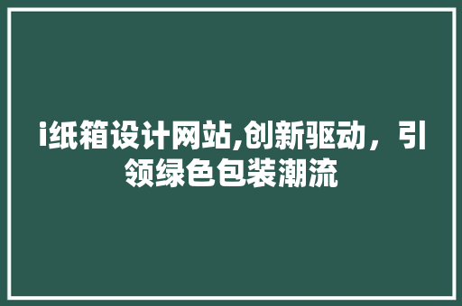 i纸箱设计网站,创新驱动，引领绿色包装潮流 i纸箱设计网站,创新驱动，引领绿色包装潮流 必应SEO
