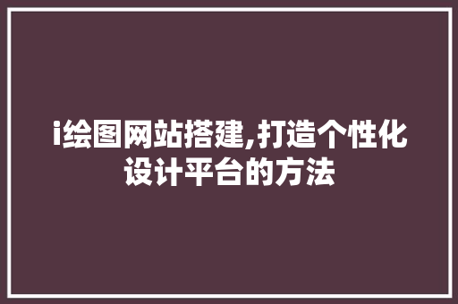 i绘图网站搭建,打造个性化设计平台的方法 i绘图网站搭建,打造个性化设计平台的方法 SEO关键词