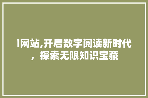 i网站,开启数字阅读新时代，探索无限知识宝藏 i网站,开启数字阅读新时代，探索无限知识宝藏 神马SEO