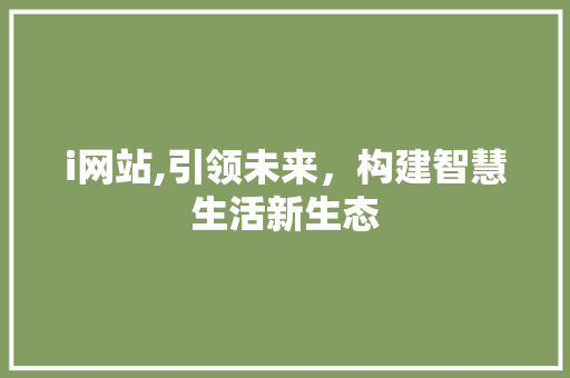 i网站,引领未来，构建智慧生活新生态 i网站,引领未来，构建智慧生活新生态 神马SEO