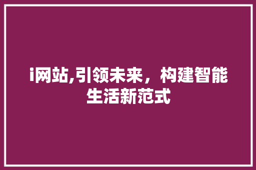 i网站,引领未来，构建智能生活新范式 i网站,引领未来，构建智能生活新范式 百度SEO