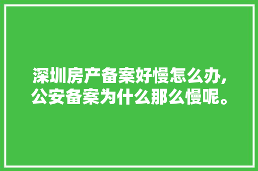 深圳房产备案好慢怎么办,公安备案为什么那么慢呢。 深圳房产备案好慢怎么办,公安备案为什么那么慢呢。 搜狗SEO
