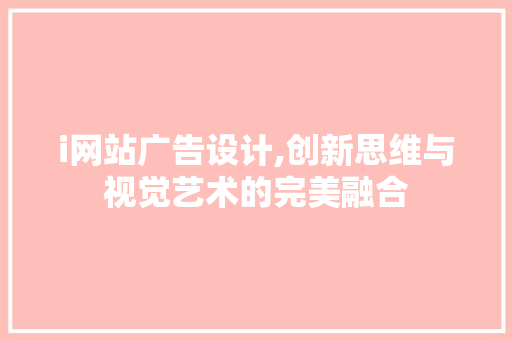i网站广告设计,创新思维与视觉艺术的完美融合 百度SEO i网站广告设计,创新思维与视觉艺术的完美融合 i网站广告设计,创新思维与视觉艺术的完美融合 百度SEO
