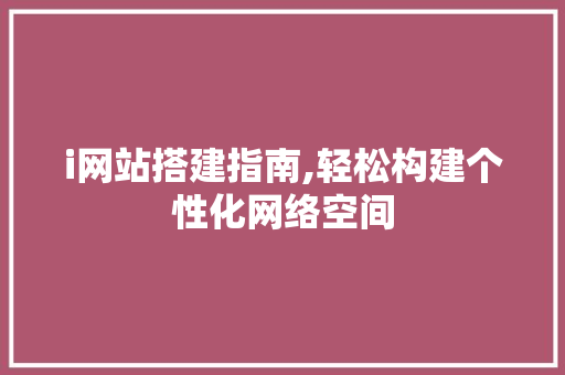 i网站搭建指南,轻松构建个性化网络空间 i网站搭建指南,轻松构建个性化网络空间 网站建设公司