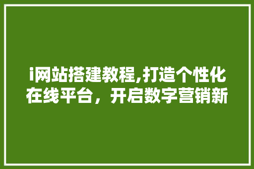 i网站搭建教程,打造个性化在线平台，开启数字营销新篇章 i网站搭建教程,打造个性化在线平台，开启数字营销新篇章 SEO关键词