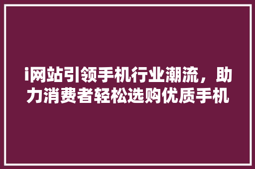 i网站引领手机行业潮流，助力消费者轻松选购优质手机 i网站引领手机行业潮流，助力消费者轻松选购优质手机 神马SEO