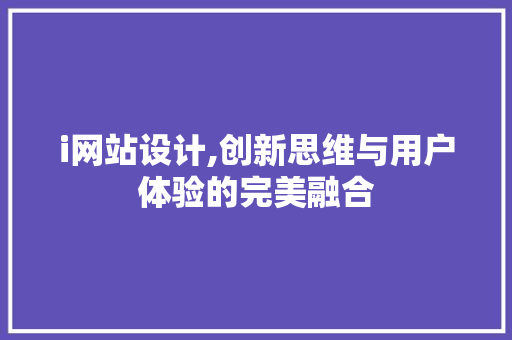 i网站设计,创新思维与用户体验的完美融合 i网站设计,创新思维与用户体验的完美融合 网站建设公司