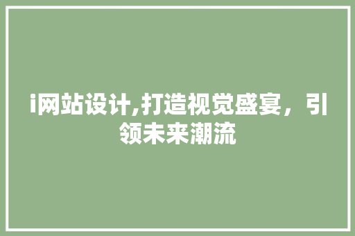 i网站设计,打造视觉盛宴，引领未来潮流 i网站设计,打造视觉盛宴，引领未来潮流 必应SEO