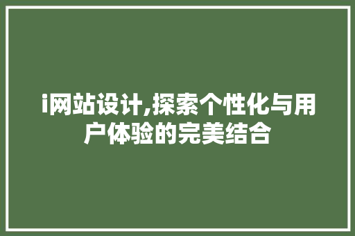 i网站设计,探索个性化与用户体验的完美结合 i网站设计,探索个性化与用户体验的完美结合 网站建设公司