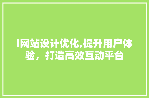 i网站设计优化,提升用户体验，打造高效互动平台 i网站设计优化,提升用户体验，打造高效互动平台 神马SEO