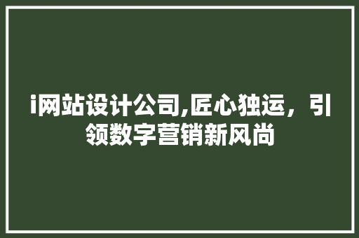 i网站设计公司,匠心独运，引领数字营销新风尚 i网站设计公司,匠心独运，引领数字营销新风尚 网站建设公司