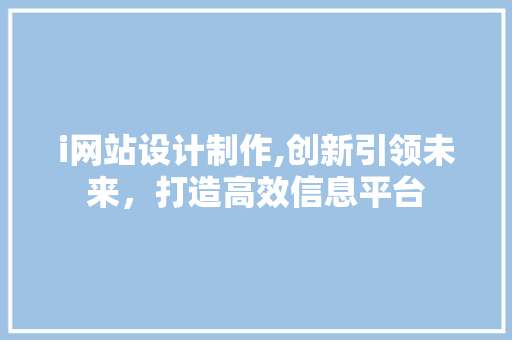 i网站设计制作,创新引领未来，打造高效信息平台 i网站设计制作,创新引领未来，打造高效信息平台 SEO关键词