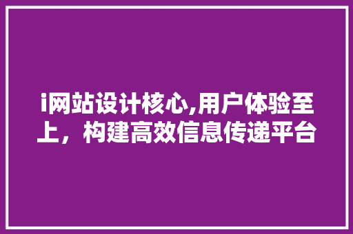 i网站设计核心,用户体验至上，构建高效信息传递平台 i网站设计核心,用户体验至上，构建高效信息传递平台 网站建设公司