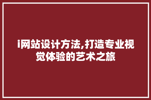 i网站设计方法,打造专业视觉体验的艺术之旅 i网站设计方法,打造专业视觉体验的艺术之旅 神马SEO