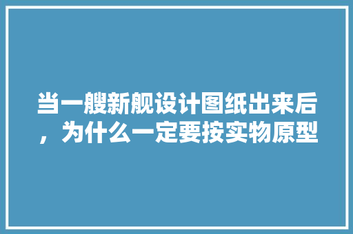 当一艘新舰设计图纸出来后，为什么一定要按实物原型按比例做一具模型？它意味着什么,为什么要做原型设计图纸。 当一艘新舰设计图纸出来后，为什么一定要按实物原型按比例做一具模型？它意味着什么,为什么要做原型设计图纸。 搜狗SEO