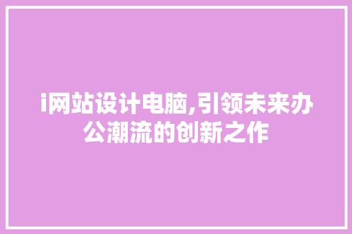 i网站设计电脑,引领未来办公潮流的创新之作 i网站设计电脑,引领未来办公潮流的创新之作 SEO关键词