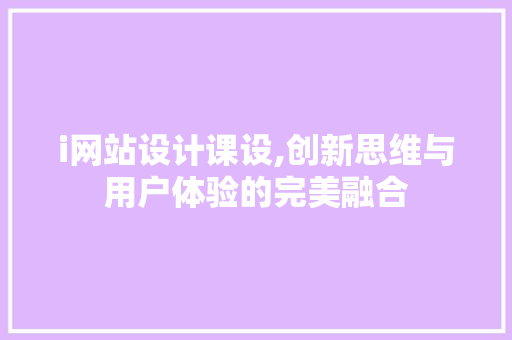 i网站设计课设,创新思维与用户体验的完美融合 i网站设计课设,创新思维与用户体验的完美融合 SEO关键词