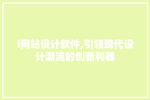 i网站设计软件,引领现代设计潮流的创新利器 i网站设计软件,引领现代设计潮流的创新利器 搜狗SEO