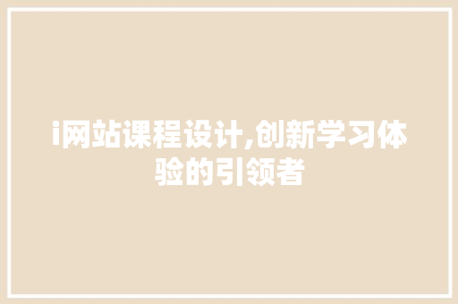 i网站课程设计,创新学习体验的引领者 网站建设公司