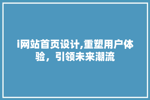 i网站首页设计,重塑用户体验，引领未来潮流 i网站首页设计,重塑用户体验，引领未来潮流 百度SEO