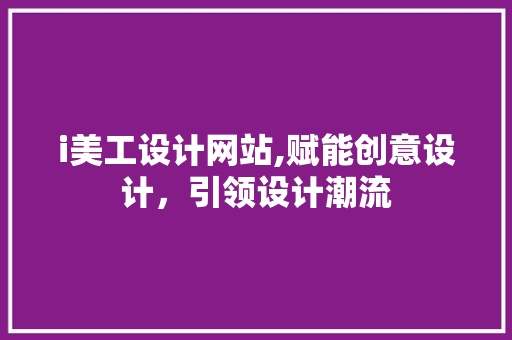 i美工设计网站,赋能创意设计，引领设计潮流 i美工设计网站,赋能创意设计，引领设计潮流 网站建设公司