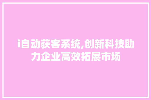 i自动获客系统,创新科技助力企业高效拓展市场 i自动获客系统,创新科技助力企业高效拓展市场 网站建设公司