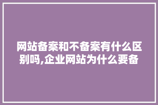 网站备案和不备案有什么区别吗,企业网站为什么要备案呢。 网站备案和不备案有什么区别吗,企业网站为什么要备案呢。 百度SEO