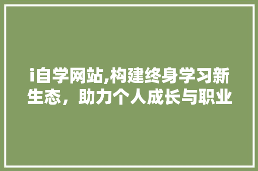 i自学网站,构建终身学习新生态，助力个人成长与职业发展