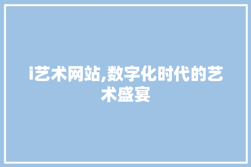 i艺术网站,数字化时代的艺术盛宴