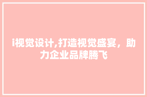 i视觉设计,打造视觉盛宴，助力企业品牌腾飞 i视觉设计,打造视觉盛宴，助力企业品牌腾飞 神马SEO