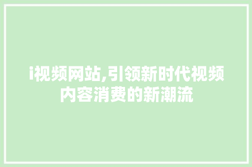 i视频网站,引领新时代视频内容消费的新潮流