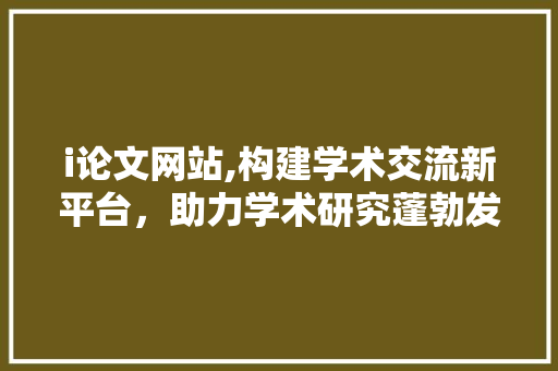 i论文网站,构建学术交流新平台，助力学术研究蓬勃发展