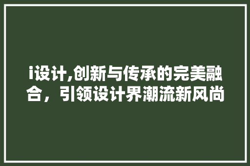 i设计,创新与传承的完美融合，引领设计界潮流新风尚 i设计,创新与传承的完美融合，引领设计界潮流新风尚 百度SEO