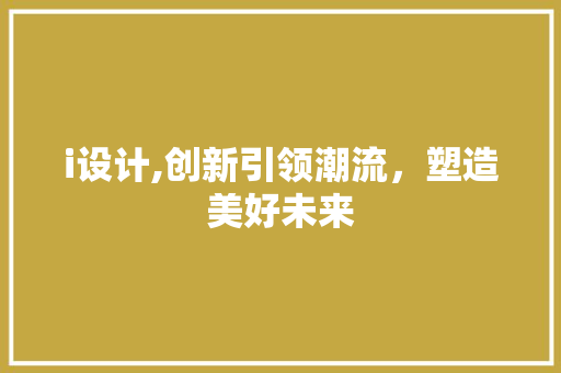 i设计,创新引领潮流，塑造美好未来 i设计,创新引领潮流，塑造美好未来 SEO关键词