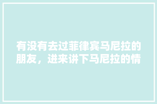 有没有去过菲律宾马尼拉的朋友，进来讲下马尼拉的情况，最近要去，有比较好的建议吗,马尼拉为什么不修地铁了。