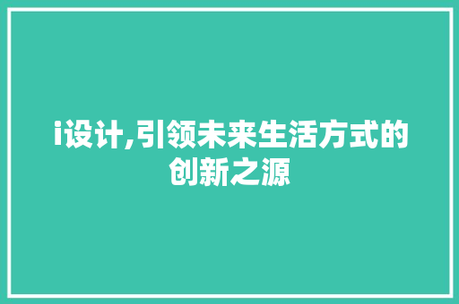 i设计,引领未来生活方式的创新之源 i设计,引领未来生活方式的创新之源 网站建设公司