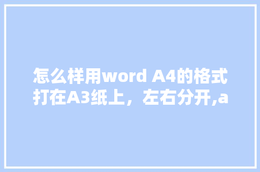 怎么样用word A4的格式打在A3纸上，左右分开,a4纸背单词的缺点。 怎么样用word A4的格式打在A3纸上，左右分开,a4纸背单词的缺点。 网站建设公司