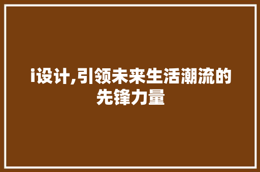 i设计,引领未来生活潮流的先锋力量 i设计,引领未来生活潮流的先锋力量 网站建设公司