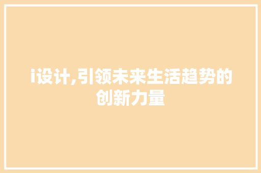 i设计,引领未来生活趋势的创新力量 i设计,引领未来生活趋势的创新力量 SEO关键词