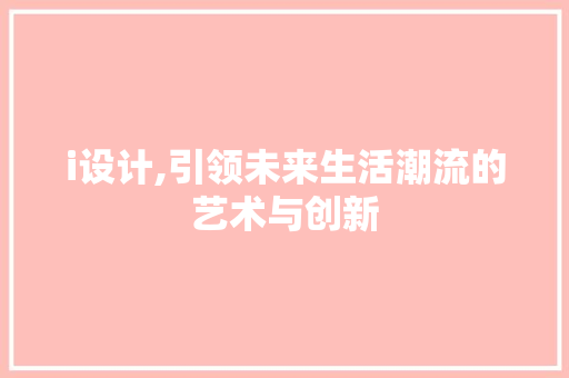 i设计,引领未来生活潮流的艺术与创新 i设计,引领未来生活潮流的艺术与创新 神马SEO