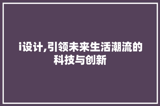 i设计,引领未来生活潮流的科技与创新 i设计,引领未来生活潮流的科技与创新 搜狗SEO