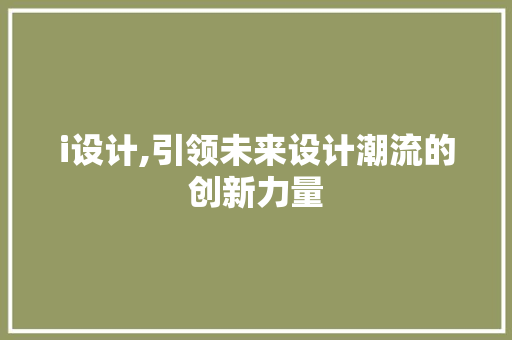 i设计,引领未来设计潮流的创新力量 i设计,引领未来设计潮流的创新力量 SEO关键词
