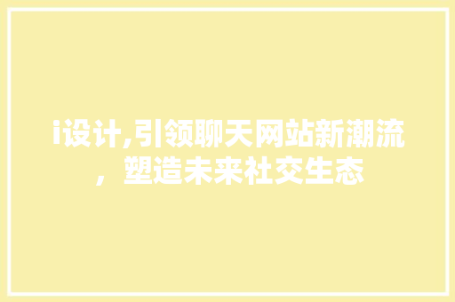 i设计,引领聊天网站新潮流，塑造未来社交生态 i设计,引领聊天网站新潮流，塑造未来社交生态 SEO关键词