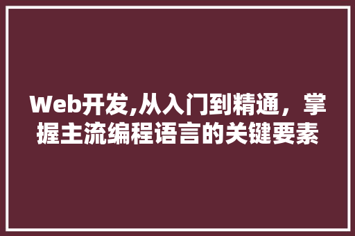 Web开发,从入门到精通，掌握主流编程语言的关键要素 Web开发,从入门到精通，掌握主流编程语言的关键要素 SEO关键词