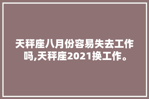 天秤座八月份容易失去工作吗,天秤座2021换工作。 天秤座八月份容易失去工作吗,天秤座2021换工作。 神马SEO