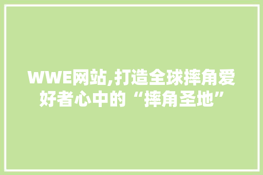 WWE网站,打造全球摔角爱好者心中的“摔角圣地” WWE网站,打造全球摔角爱好者心中的“摔角圣地” 百度SEO
