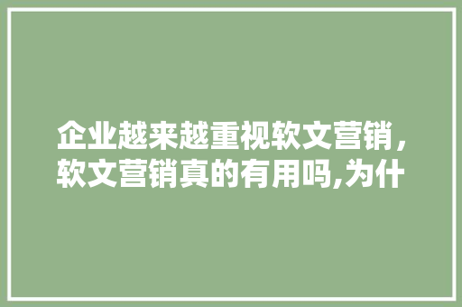企业越来越重视软文营销，软文营销真的有用吗,为什么要做新闻营销?。 企业越来越重视软文营销，软文营销真的有用吗,为什么要做新闻营销?。 SEO关键词