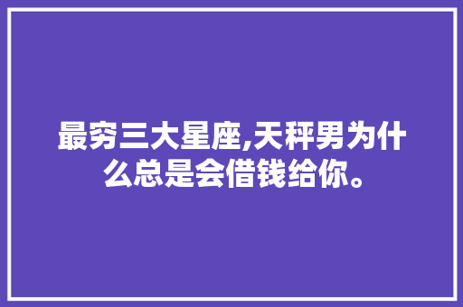最穷三大星座,天秤男为什么总是会借钱给你。 最穷三大星座,天秤男为什么总是会借钱给你。 搜狗SEO