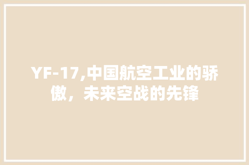 YF-17,中国航空工业的骄傲，未来空战的先锋 YF-17,中国航空工业的骄傲，未来空战的先锋 神马SEO