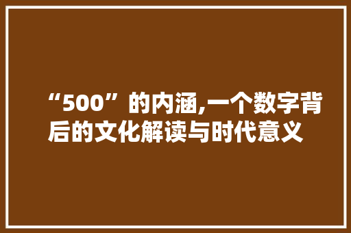 “500”的内涵,一个数字背后的文化解读与时代意义 “500”的内涵,一个数字背后的文化解读与时代意义 SEO关键词